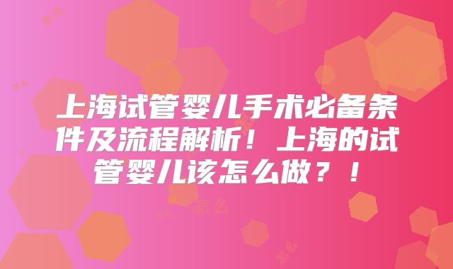 上海试管婴儿手术必备条件及流程解析!上海的试管婴儿该怎么做?!
