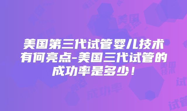 美国第三代试管婴儿技术有何亮点-美国三代试管的成功率是多少！