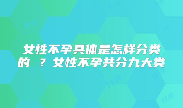 女性不孕具体是怎样分类的 ？女性不孕共分九大类
