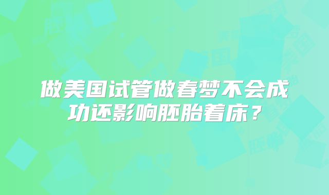 做美国试管做春梦不会成功还影响胚胎着床？