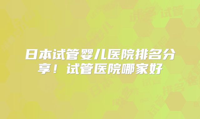 日本试管婴儿医院排名分享！试管医院哪家好