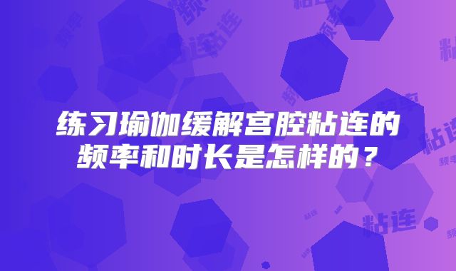 练习瑜伽缓解宫腔粘连的频率和时长是怎样的？