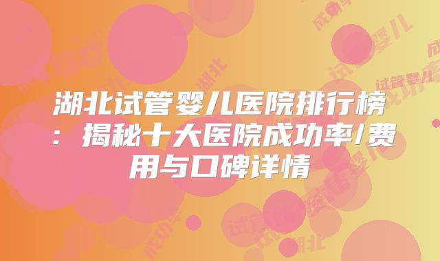 湖北试管婴儿医院排行榜：揭秘十大医院成功率/费用与口碑详情