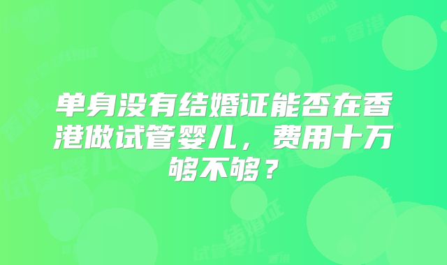 单身没有结婚证能否在香港做试管婴儿，费用十万够不够？
