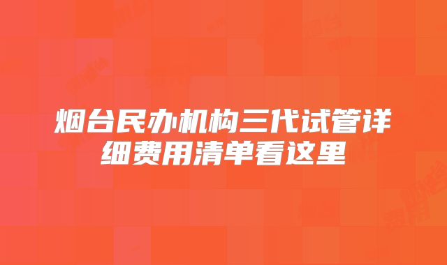 烟台民办机构三代试管详细费用清单看这里