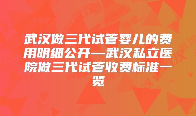 武汉做三代试管婴儿的费用明细公开—武汉私立医院做三代试管收费标准一览
