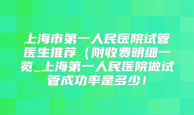 上海市第一人民医院试管医生推荐（附收费明细一览_上海第一人民医院做试管成功率是多少！