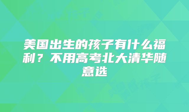 美国出生的孩子有什么福利？不用高考北大清华随意选