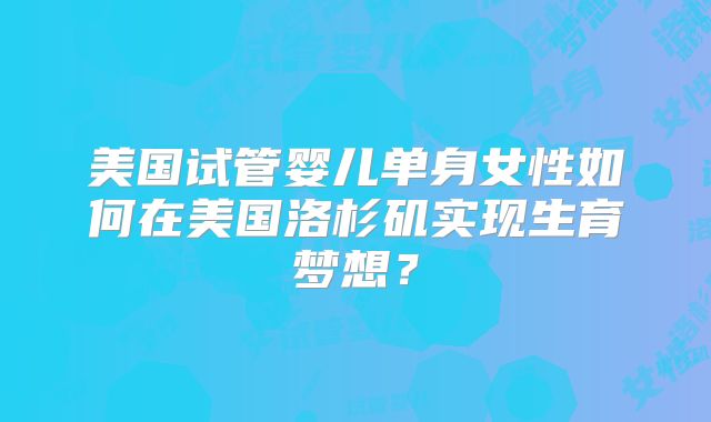 美国试管婴儿单身女性如何在美国洛杉矶实现生育梦想？