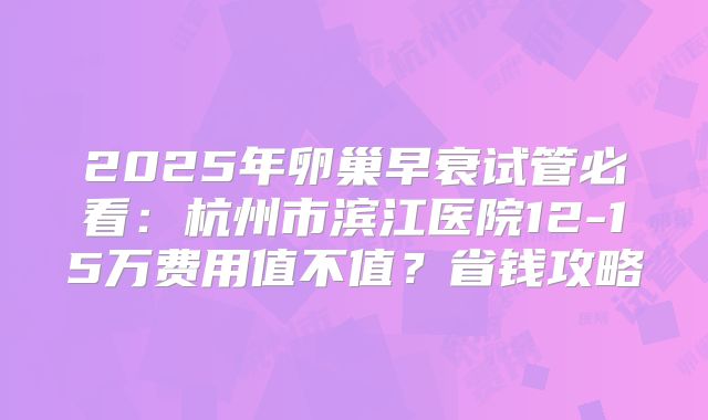 2025年卵巢早衰试管必看：杭州市滨江医院12-15万费用值不值？省钱攻略