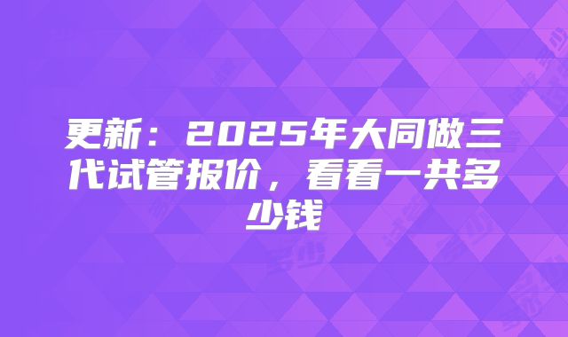 更新：2025年大同做三代试管报价，看看一共多少钱