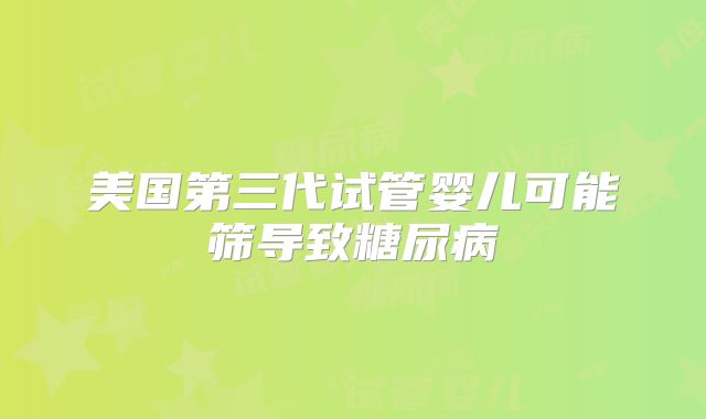 美国第三代试管婴儿可能筛导致糖尿病
