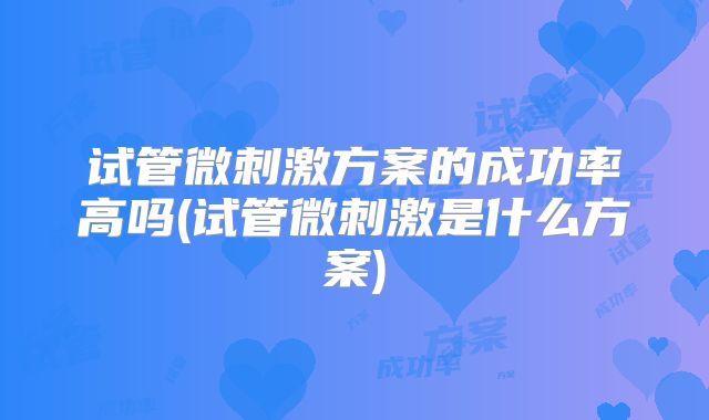 试管微刺激方案的成功率高吗(试管微刺激是什么方案)