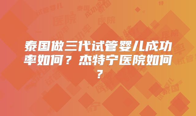 泰国做三代试管婴儿成功率如何?杰特宁医院如何?