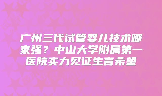 广州三代试管婴儿技术哪家强？中山大学附属第一医院实力见证生育希望