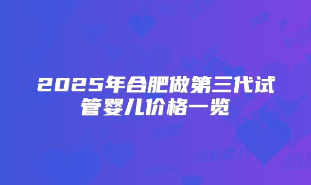 2025年合肥做第三代试管婴儿价格一览