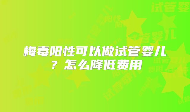梅毒阳性可以做试管婴儿?怎么降低费用
