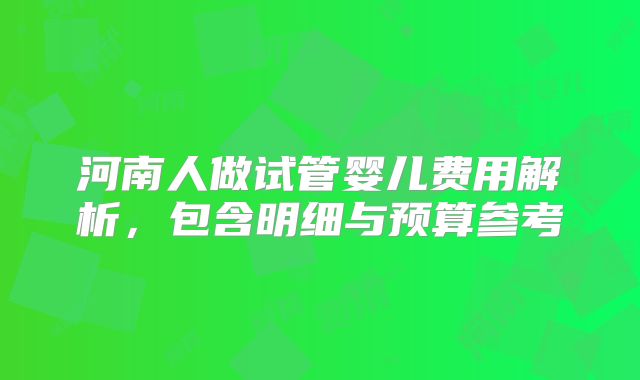 河南人做试管婴儿费用解析，包含明细与预算参考