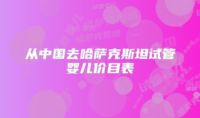 从中国去哈萨克斯坦试管婴儿价目表