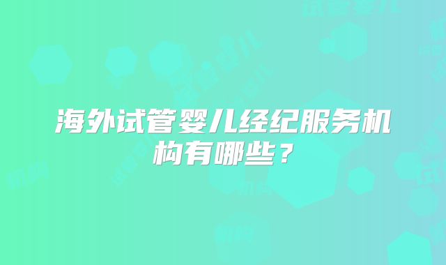 海外试管婴儿经纪服务机构有哪些？