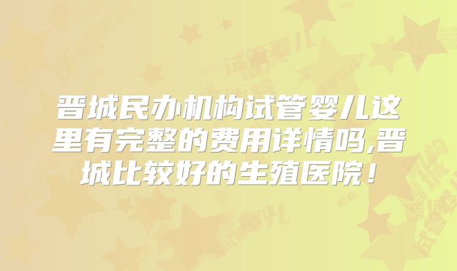 晋城民办机构试管婴儿这里有完整的费用详情吗,晋城比较好的生殖医院!