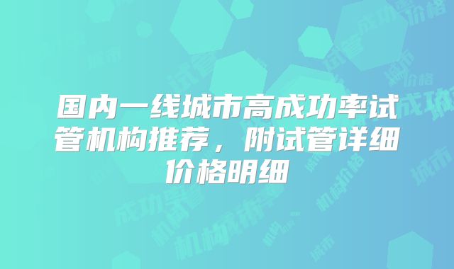 国内一线城市高成功率试管机构推荐，附试管详细价格明细