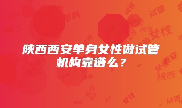 陕西西安单身女性做试管机构靠谱么？