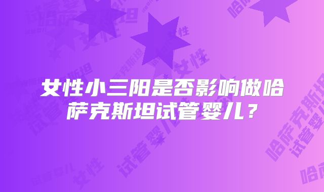 女性小三阳是否影响做哈萨克斯坦试管婴儿?