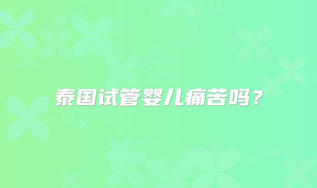 泰国试管婴儿痛苦吗?