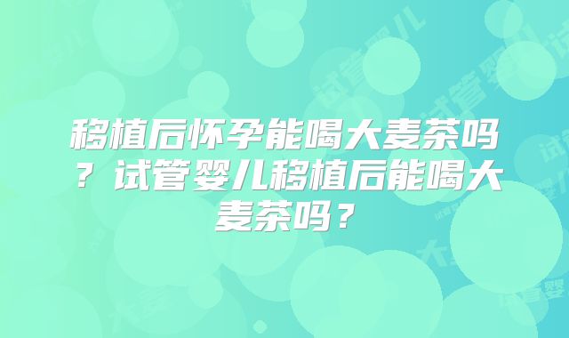 移植后怀孕能喝大麦茶吗？试管婴儿移植后能喝大麦茶吗？