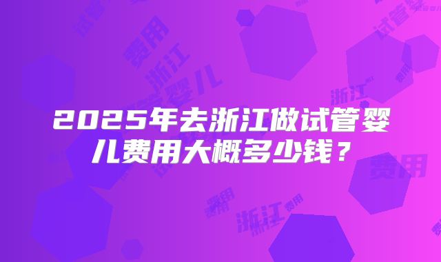 2025年去浙江做试管婴儿费用大概多少钱？
