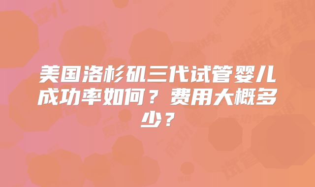 美国洛杉矶三代试管婴儿成功率如何?费用大概多少?