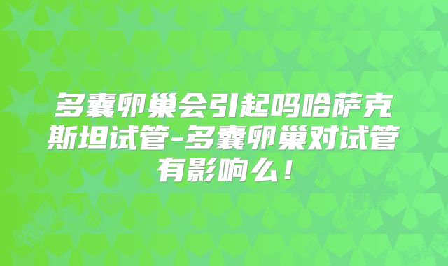 多囊卵巢会引起吗哈萨克斯坦试管-多囊卵巢对试管有影响么！