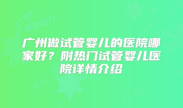 广州做试管婴儿的医院哪家好？附热门试管婴儿医院详情介绍