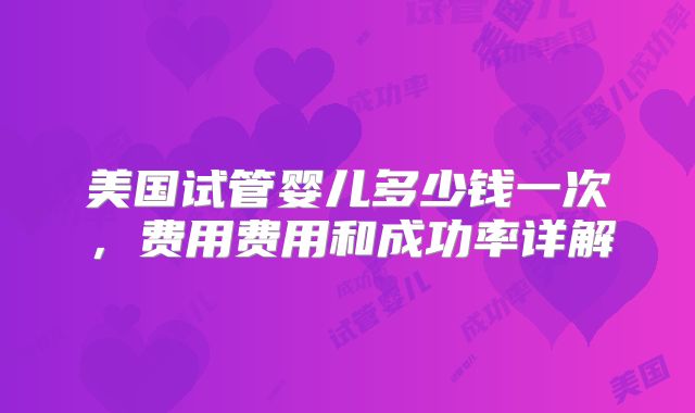美国试管婴儿多少钱一次，费用费用和成功率详解