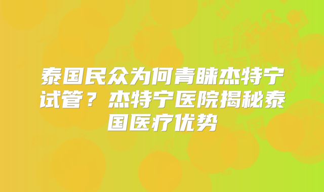 泰国民众为何青睐杰特宁试管？杰特宁医院揭秘泰国医疗优势