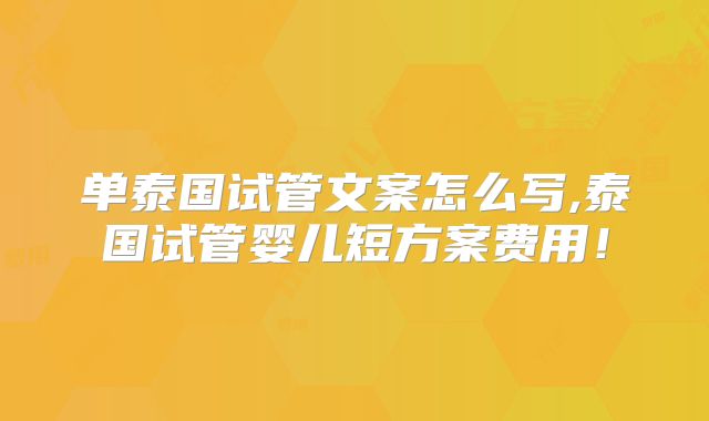 单泰国试管文案怎么写,泰国试管婴儿短方案费用！