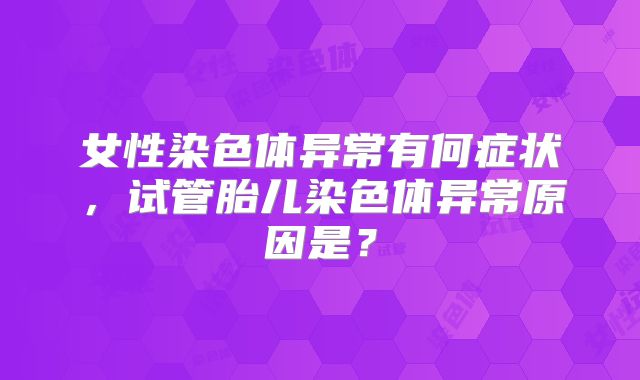 女性染色体异常有何症状，试管胎儿染色体异常原因是？