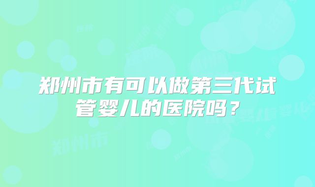郑州市有可以做第三代试管婴儿的医院吗?