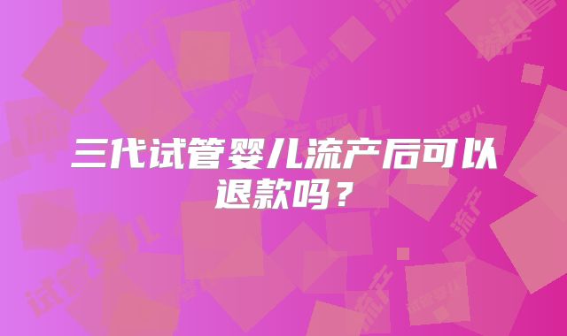 三代试管婴儿流产后可以退款吗？