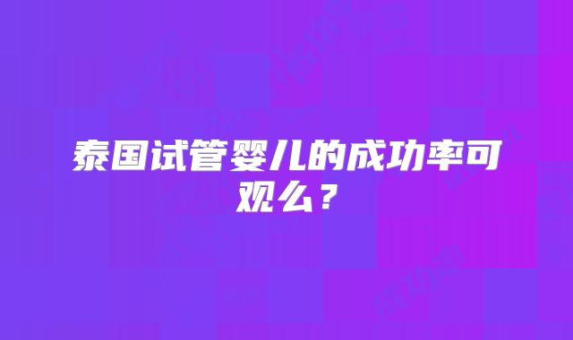 泰国试管婴儿的成功率可观么？