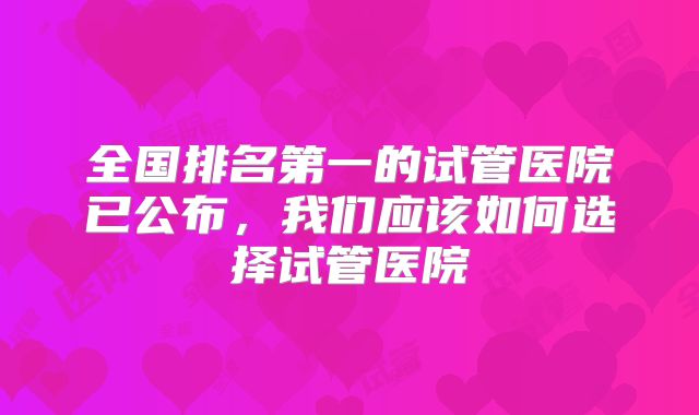 全国排名第一的试管医院已公布,我们应该如何选择试管医院