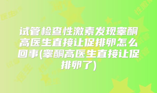 试管检查性激素发现睾酮高医生直接让促排卵怎么回事(睾酮高医生直接让促排卵了)