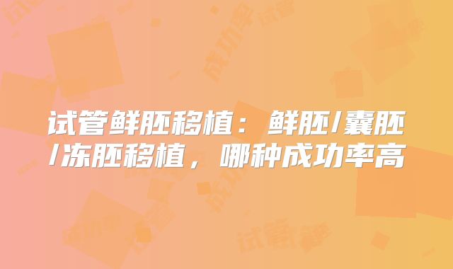 试管鲜胚移植：鲜胚/囊胚/冻胚移植，哪种成功率高