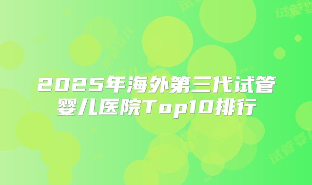 2025年海外第三代试管婴儿医院Top10排行