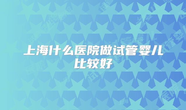 上海什么医院做试管婴儿比较好
