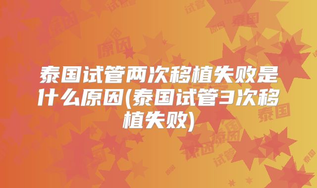 泰国试管两次移植失败是什么原因(泰国试管3次移植失败)