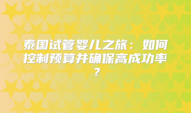 泰国试管婴儿之旅：如何控制预算并确保高成功率？
