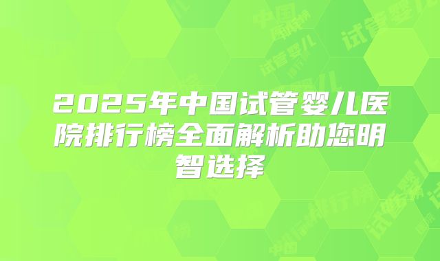 2025年中国试管婴儿医院排行榜全面解析助您明智选择
