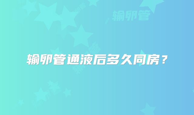 输卵管通液后多久同房？